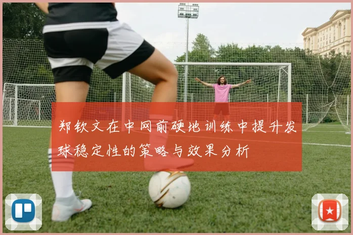 郑钦文在中网前硬地训练中提升发球稳定性的策略与效果分析