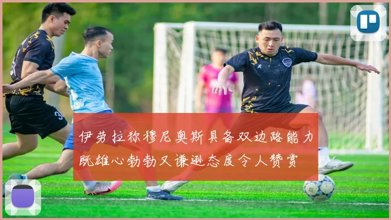 伊劳拉称穆尼奥斯具备双边路能力既雄心勃勃又谦逊态度令人赞赏