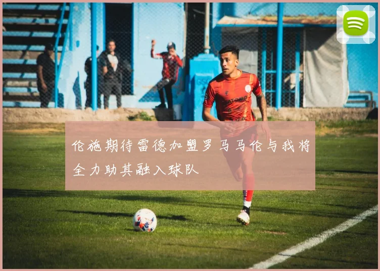 伦施期待雷德加盟罗马马伦与我将全力助其融入球队